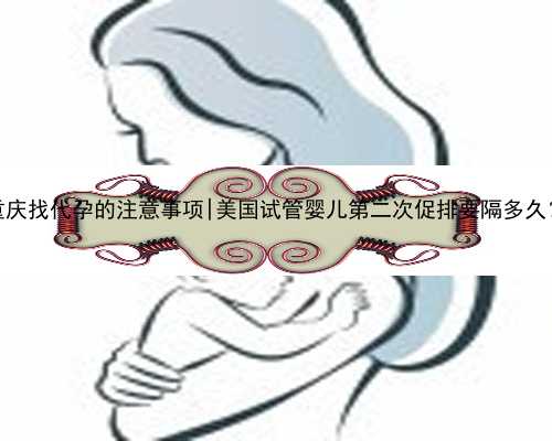 重庆找代孕的注意事项|美国试管婴儿第二次促排要隔多久？