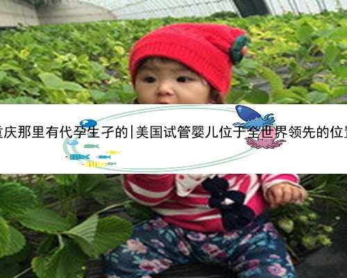重庆那里有代孕生孑的|美国试管婴儿位于全世界领先的位置