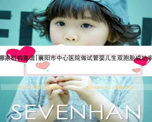 重庆代孕哪家机构靠谱|襄阳市中心医院做试管婴儿生双胞胎成功率高不高？