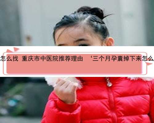 重庆供卵怎么找 重庆市中医院推荐理由 ‘三个月孕囊掉下来怎么分男女’