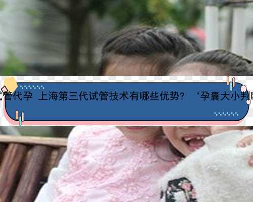 上海口碑好试管代孕 上海第三代试管技术有哪些优势? ‘孕囊大小判断男孩女孩