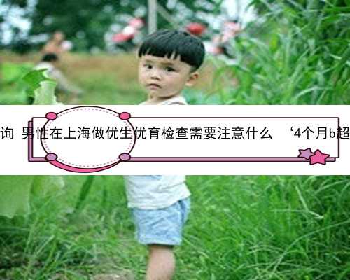 上海代生宝宝在咨询 男性在上海做优生优育检查需要注意什么 ‘4个月b超单看