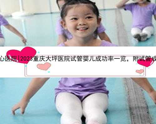 重庆供卵中心医院|2023重庆大坪医院试管婴儿成功率一览，附试管成功经验分享
