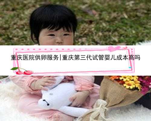 重庆医院供卵服务|重庆第三代试管婴儿成本高吗